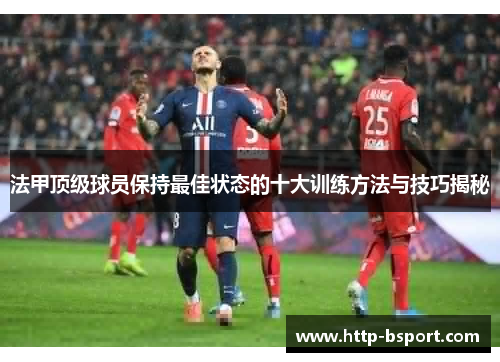 法甲顶级球员保持最佳状态的十大训练方法与技巧揭秘