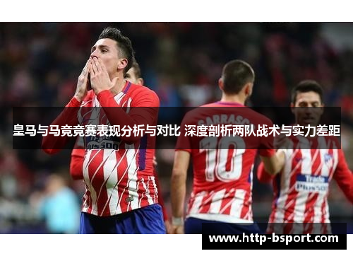 皇马与马竞竞赛表现分析与对比 深度剖析两队战术与实力差距 皇马与马竞竞赛表现分析与对比 深度剖析两队战术与实力差距
