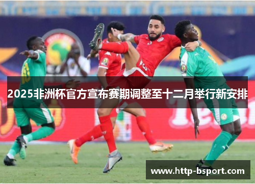 2025非洲杯官方宣布赛期调整至十二月举行新安排 2025非洲杯官方宣布赛期调整至十二月举行新安排