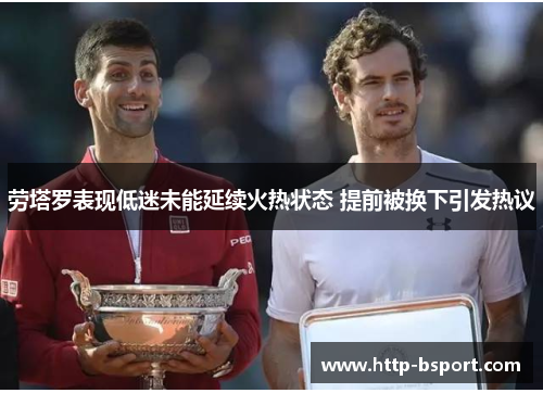 劳塔罗表现低迷未能延续火热状态 提前被换下引发热议 劳塔罗表现低迷未能延续火热状态 提前被换下引发热议