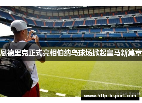 恩德里克正式亮相伯纳乌球场掀起皇马新篇章 恩德里克正式亮相伯纳乌球场掀起皇马新篇章