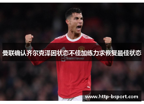 曼联确认齐尔克泽因状态不佳加练力求恢复最佳状态