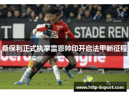 桑保利正式执掌雷恩帅印开启法甲新征程 桑保利正式执掌雷恩帅印开启法甲新征程