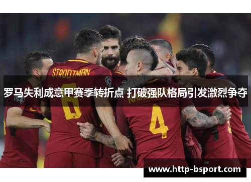 罗马失利成意甲赛季转折点 打破强队格局引发激烈争夺
