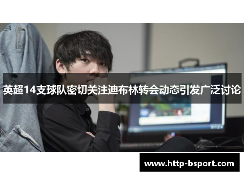 英超14支球队密切关注迪布林转会动态引发广泛讨论