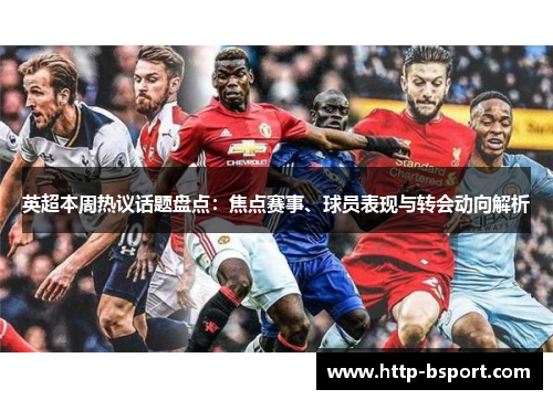 英超本周热议话题盘点：焦点赛事、球员表现与转会动向解析