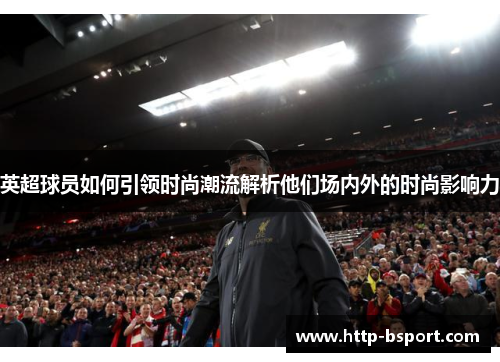 英超球员如何引领时尚潮流解析他们场内外的时尚影响力