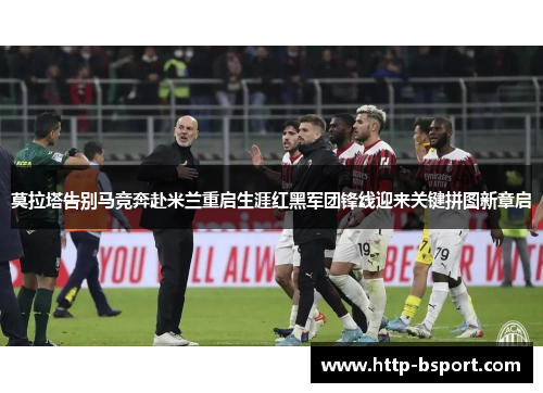 莫拉塔告别马竞奔赴米兰重启生涯红黑军团锋线迎来关键拼图新章启