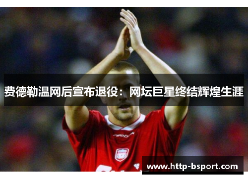 费德勒温网后宣布退役：网坛巨星终结辉煌生涯