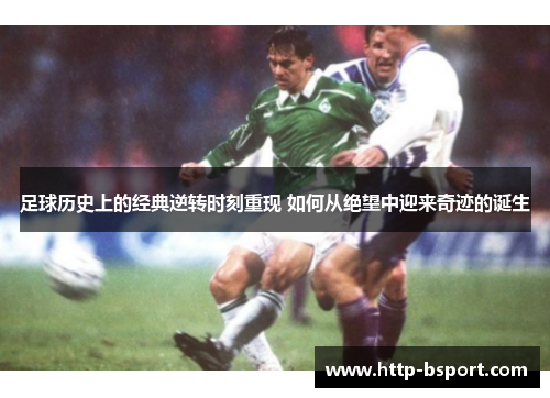 足球历史上的经典逆转时刻重现 如何从绝望中迎来奇迹的诞生