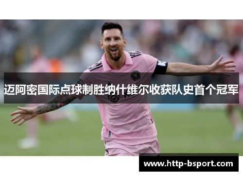 迈阿密国际点球制胜纳什维尔收获队史首个冠军