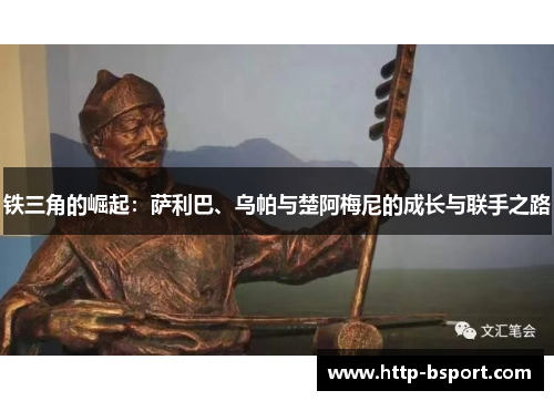 铁三角的崛起：萨利巴、乌帕与楚阿梅尼的成长与联手之路