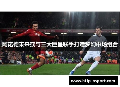 阿诺德未来或与三大巨星联手打造梦幻中场组合