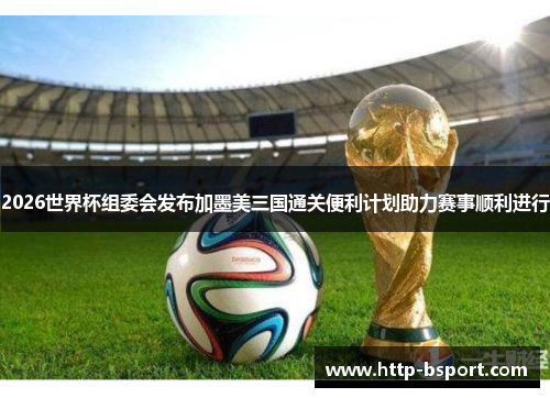 2026世界杯组委会发布加墨美三国通关便利计划助力赛事顺利进行 2026世界杯组委会发布加墨美三国通关便利计划助力赛事顺利进行