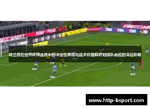 哈兰德在世界杯预选赛中的决定性表现与战术价值解析对球队命运的深远影响