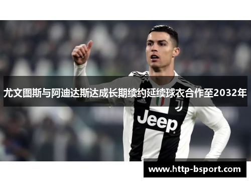 尤文图斯与阿迪达斯达成长期续约延续球衣合作至2032年